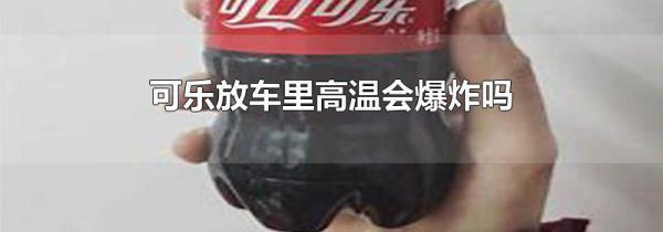 可乐放车里高温会爆炸吗