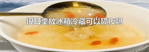 银耳羹放冰箱冷藏可以隔夜吗