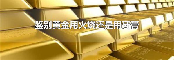 鉴别黄金用火烧还是用牙膏