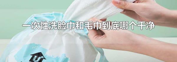 一次性洗脸巾和毛巾到底哪个干净