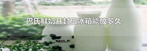 巴氏鲜奶开封后冰箱能放多久