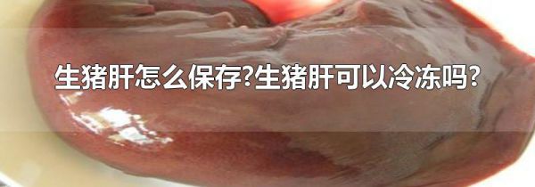 生猪肝怎么保存?生猪肝可以冷冻吗?