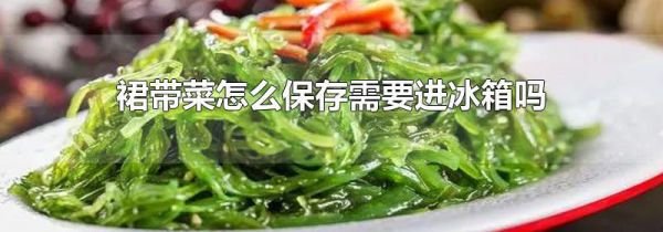 裙带菜怎么保存需要进冰箱吗