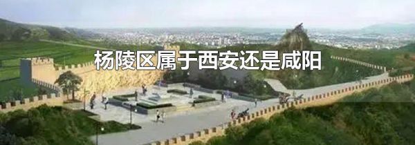 杨陵区属于西安还是咸阳