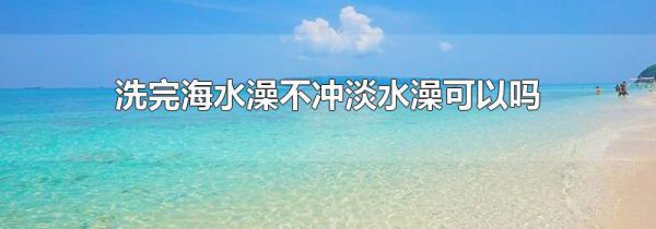 洗完海水澡不冲淡水澡可以吗