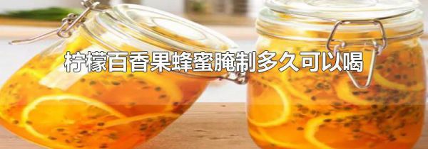 柠檬百香果蜂蜜腌制多久可以喝