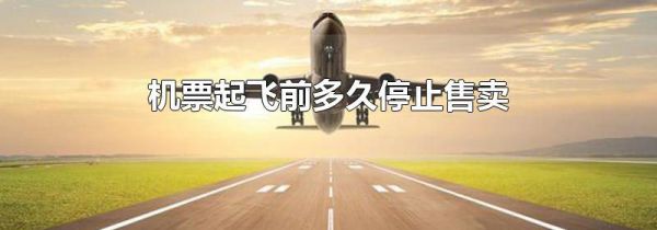 机票起飞前多久停止售卖