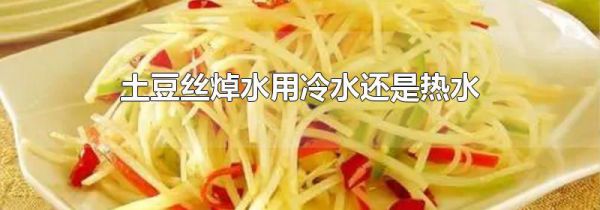 土豆丝焯水用冷水还是热水