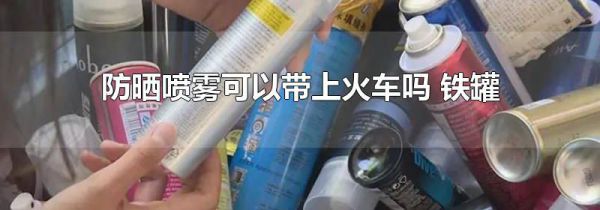 防晒喷雾可以带上火车吗 铁罐