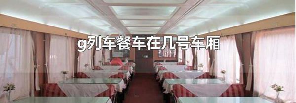 g列车餐车在几号车厢