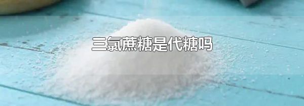 三氯蔗糖是代糖吗