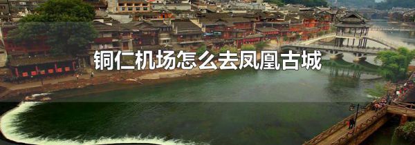 铜仁机场怎么去凤凰古城