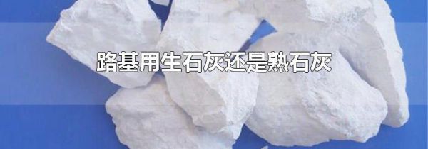 路基用生石灰还是熟石灰