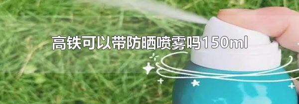 高铁可以带防晒喷雾吗150ml