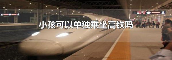小孩可以单独乘坐高铁吗