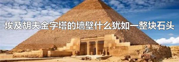 埃及胡夫金字塔的墙壁什么犹如一整块石头
