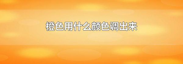 橙色用什么颜色调出来