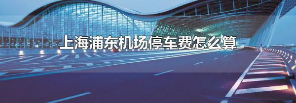 上海浦东机场停车费怎么算