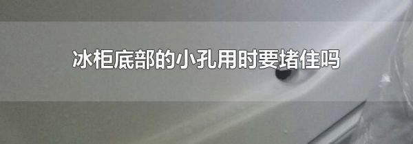 冰柜底部的小孔用时要堵住吗