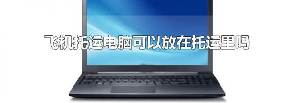飞机托运电脑可以放在托运里吗
