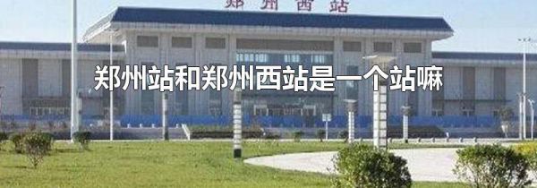 郑州站和郑州西站是一个站嘛