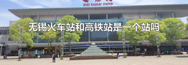 无锡火车站和高铁站是一个站吗