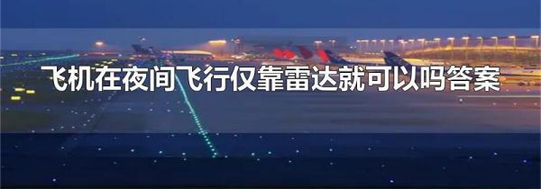 飞机在夜间飞行仅靠雷达就可以吗答案