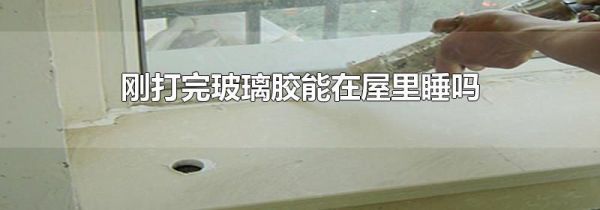 刚打完玻璃胶能在屋里睡吗