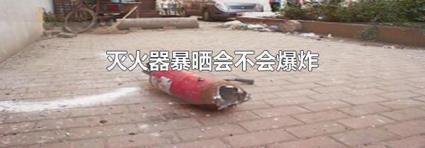 灭火器暴晒会不会爆炸