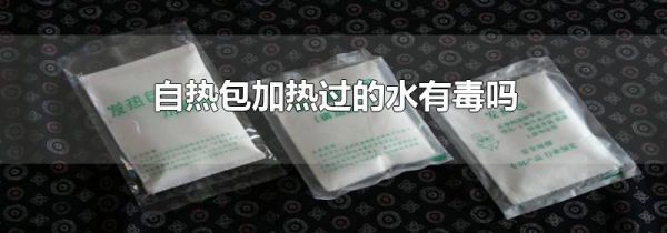 自热包加热过的水有毒吗