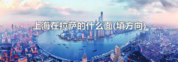 上海在拉萨的什么面(填方向)
