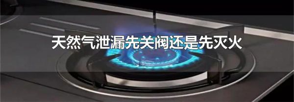 天然气泄漏先关阀还是先灭火