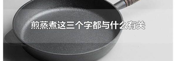 煎蒸煮这三个字都与什么有关