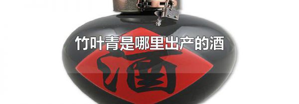 竹叶青是哪里出产的酒