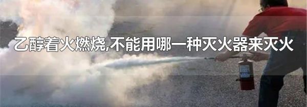 乙醇着火燃烧,不能用哪一种灭火器来灭火