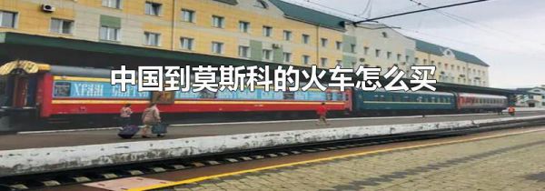中国到莫斯科的火车怎么买