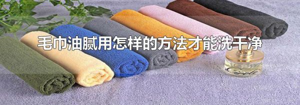 毛巾油腻用怎样的方法才能洗干净