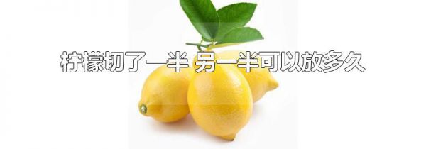 柠檬切了一半 另一半可以放多久