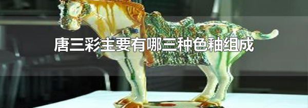 唐三彩主要有哪三种色釉组成