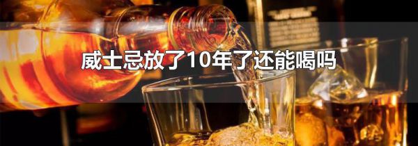 威士忌放了10年了还能喝吗