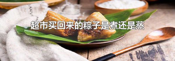 超市买回来的粽子是煮还是蒸