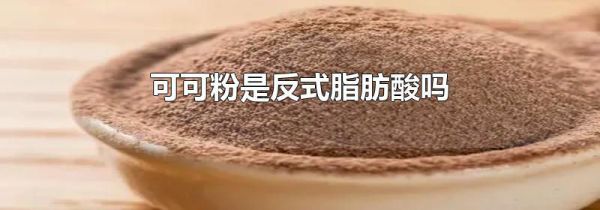 可可粉是反式脂肪酸吗