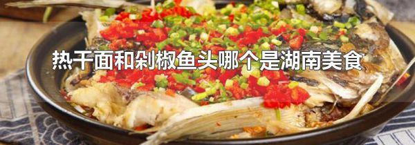 热干面和剁椒鱼头哪个是湖南美食