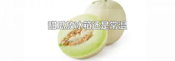 甜瓜放冰箱还是常温