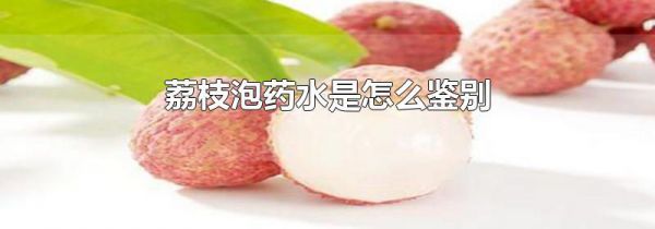 荔枝泡药水是怎么鉴别