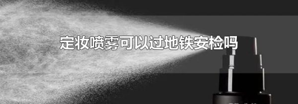 定妆喷雾可以过地铁安检吗