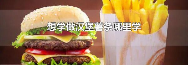 想学做汉堡薯条哪里学