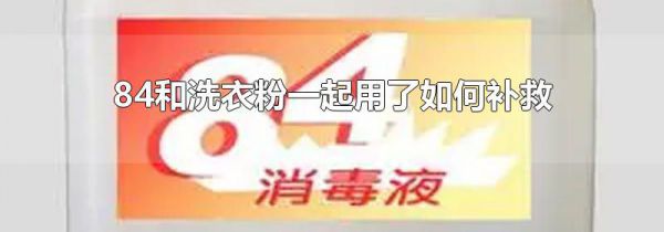 84和洗衣粉一起用了如何补救