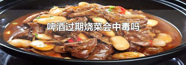 啤酒过期烧菜会中毒吗
