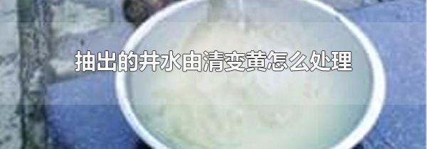 抽出的井水由清变黄怎么处理